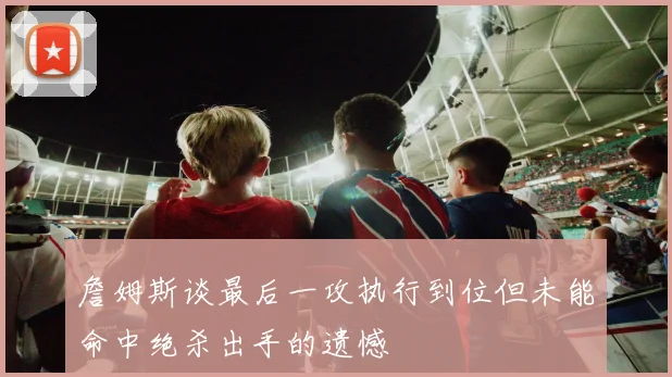 詹姆斯谈最后一攻执行到位但未能命中绝杀出手的遗憾