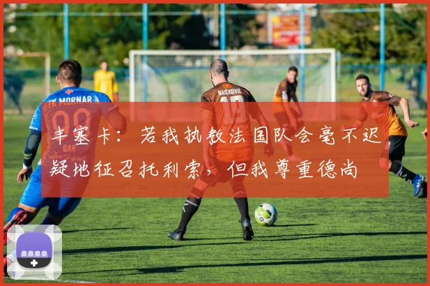 丰塞卡：若我执教法国队会毫不迟疑地征召托利索，但我尊重德尚