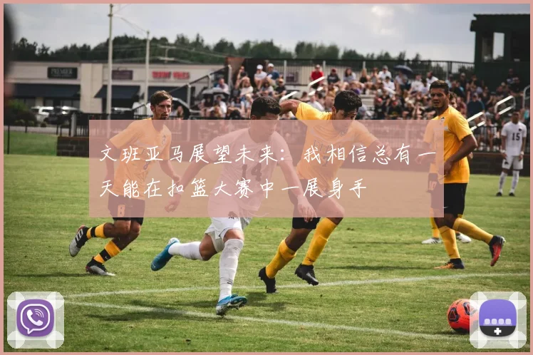 文班亚马展望未来：我相信总有一天能在扣篮大赛中一展身手