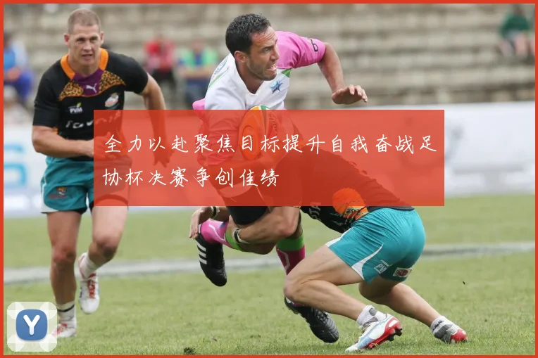 全力以赴聚焦目标提升自我奋战足协杯决赛争创佳绩