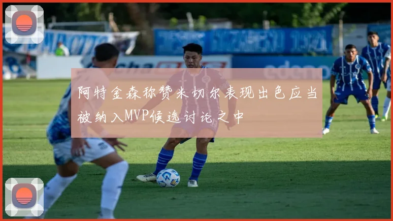 阿特金森称赞米切尔表现出色应当被纳入MVP候选讨论之中