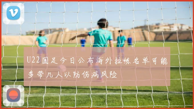 U22国足今日公布海外拉练名单可能多带几人以防伤病风险
