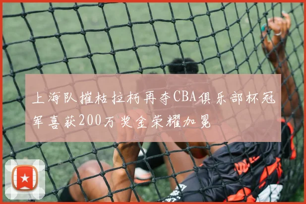 上海队摧枯拉朽再夺CBA俱乐部杯冠军喜获200万奖金荣耀加冕