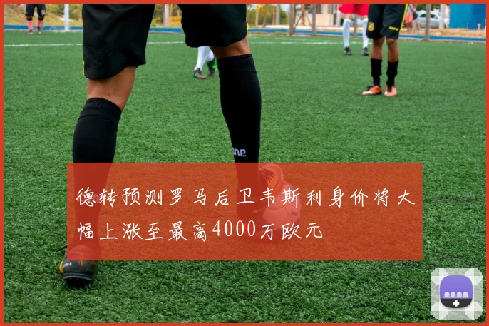 德转预测罗马后卫韦斯利身价将大幅上涨至最高4000万欧元