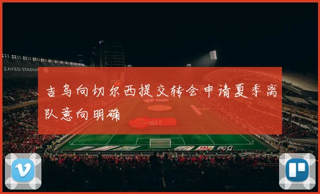 吉乌向切尔西提交转会申请夏季离队意向明确