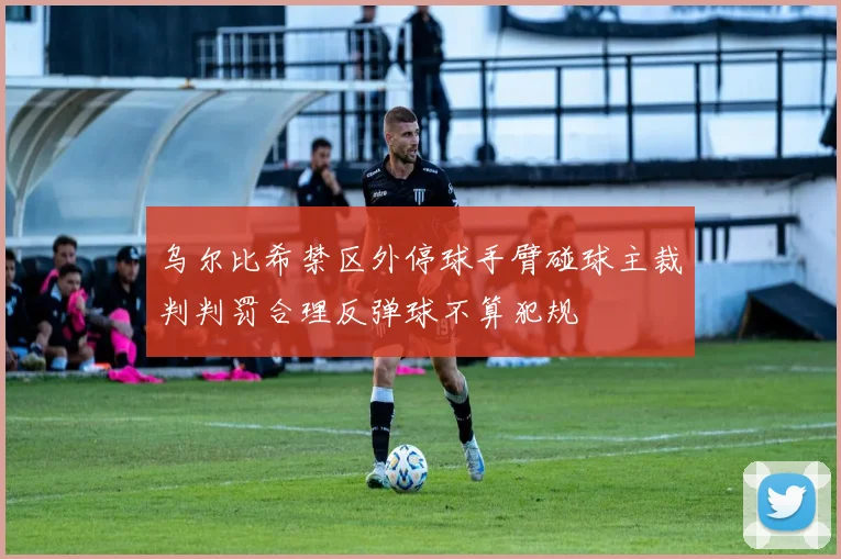 乌尔比希禁区外停球手臂碰球主裁判判罚合理反弹球不算犯规