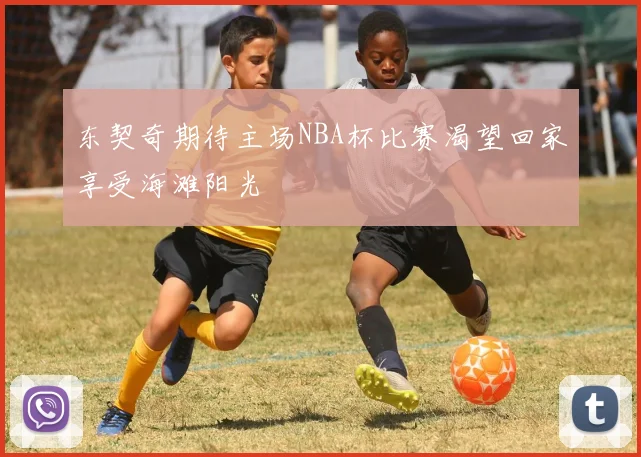 东契奇期待主场NBA杯比赛渴望回家享受海滩阳光