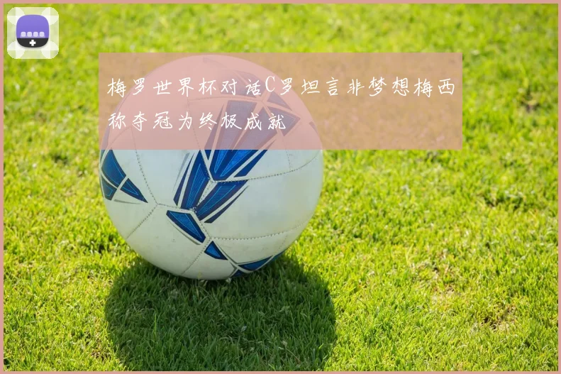 梅罗世界杯对话C罗坦言非梦想梅西称夺冠为终极成就