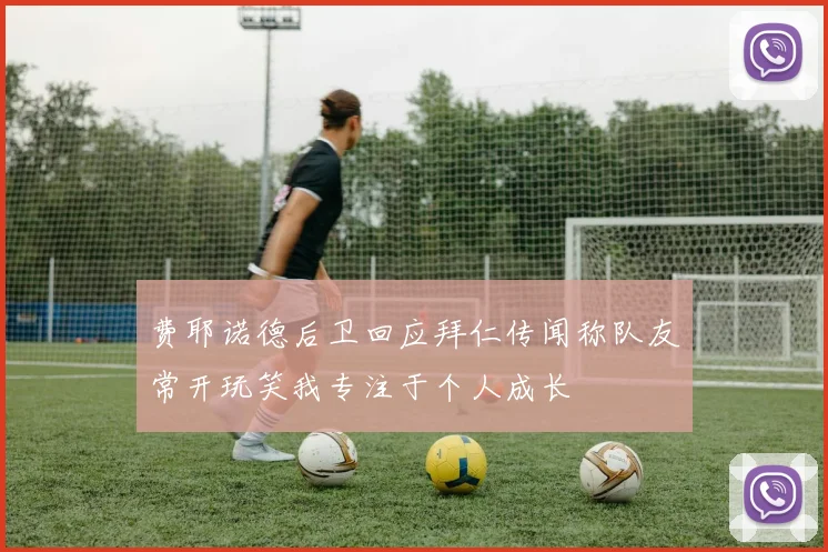 费耶诺德后卫回应拜仁传闻称队友常开玩笑我专注于个人成长