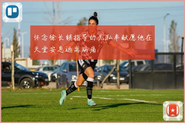 怀念徐长锁指导的无私奉献愿他在天堂安息远离病痛