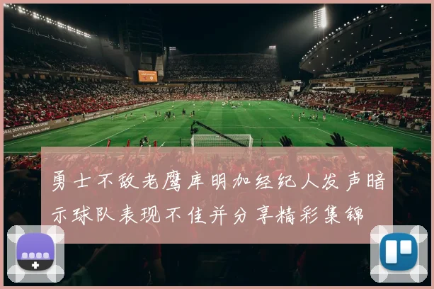 勇士不敌老鹰库明加经纪人发声暗示球队表现不佳并分享精彩集锦