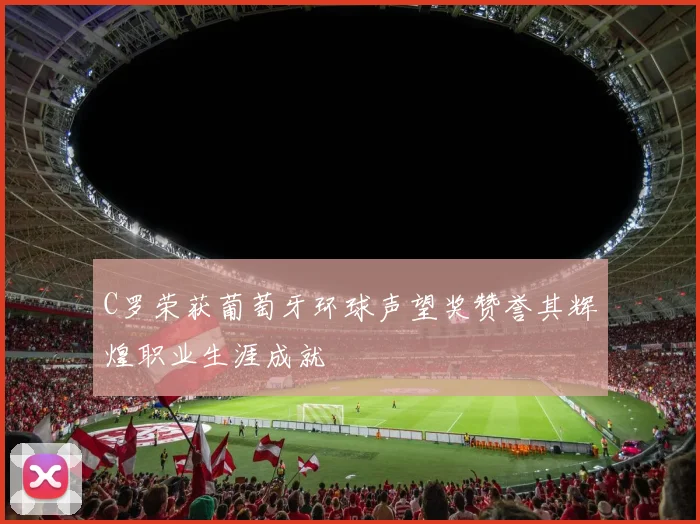 C罗荣获葡萄牙环球声望奖赞誉其辉煌职业生涯成就