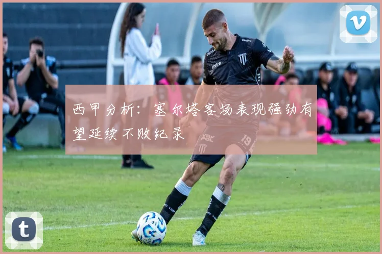 西甲分析：塞尔塔客场表现强劲有望延续不败纪录