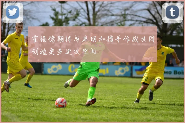 霍福德期待与库明加携手作战共同创造更多进攻空间