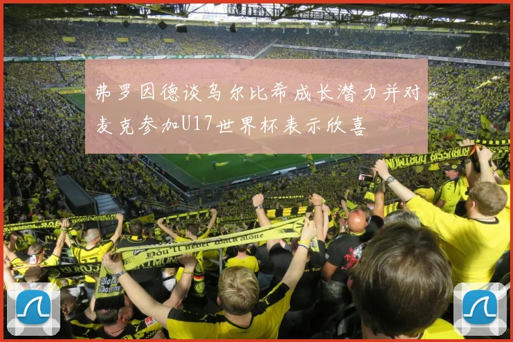 弗罗因德谈乌尔比希成长潜力并对麦克参加U17世界杯表示欣喜