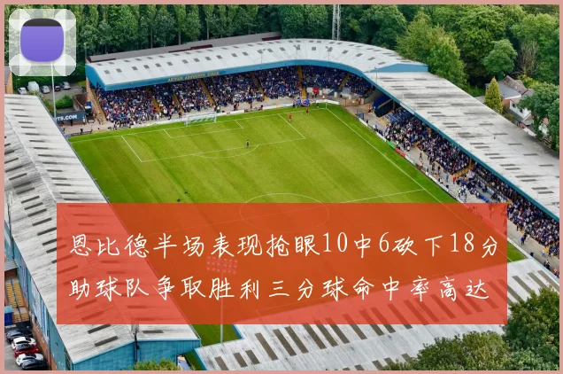 恩比德半场表现抢眼10中6砍下18分助球队争取胜利三分球命中率高达67