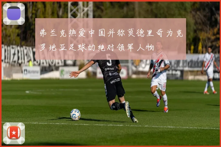 弗兰克热爱中国并称莫德里奇为克罗地亚足球的绝对领军人物