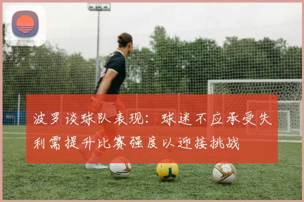 波罗谈球队表现：球迷不应承受失利需提升比赛强度以迎接挑战
