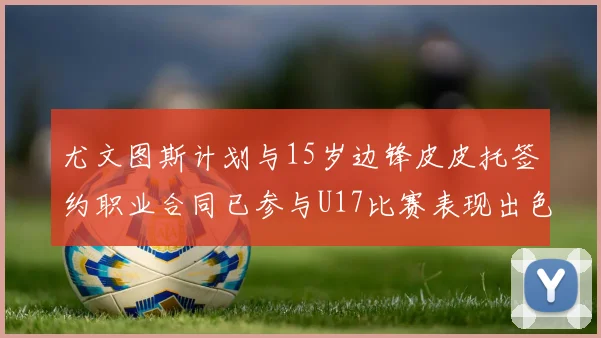 尤文图斯计划与15岁边锋皮皮托签约职业合同已参与U17比赛表现出色
