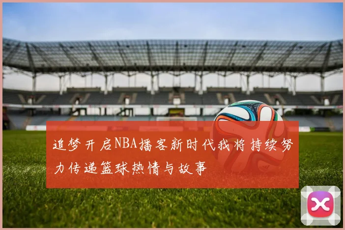 追梦开启NBA播客新时代我将持续努力传递篮球热情与故事
