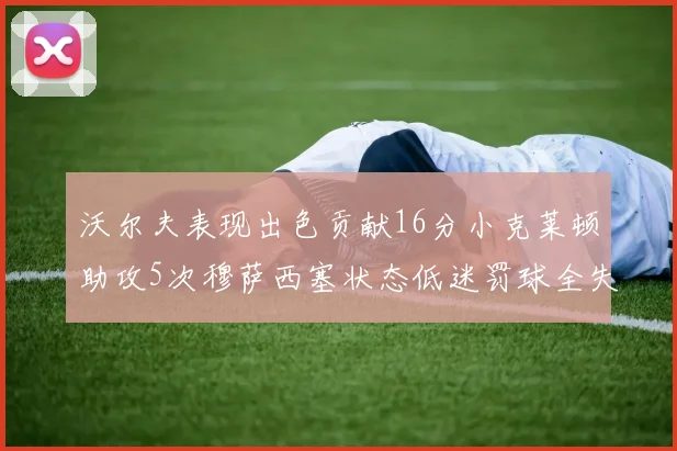 沃尔夫表现出色贡献16分小克莱顿助攻5次穆萨西塞状态低迷罚球全失