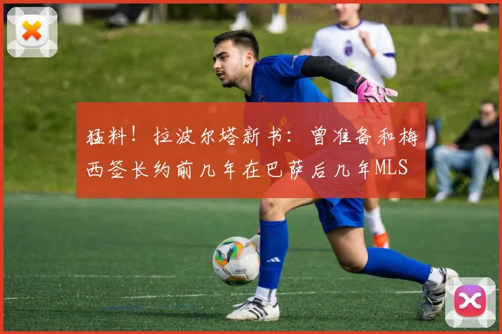 猛料！拉波尔塔新书：曾准备和梅西签长约前几年在巴萨后几年MLS