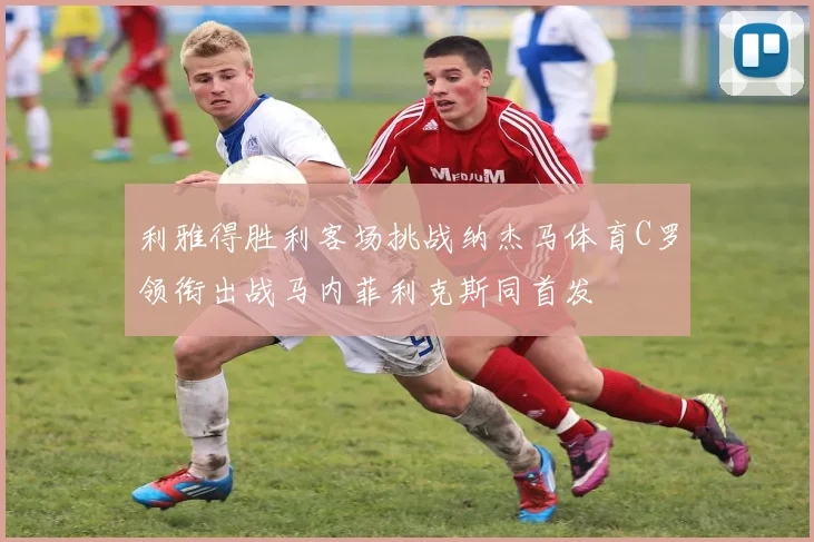 利雅得胜利客场挑战纳杰马体育C罗领衔出战马内菲利克斯同首发