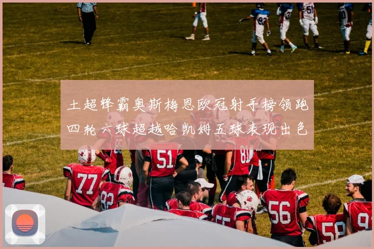土超锋霸奥斯梅恩欧冠射手榜领跑四轮六球超越哈凯姆五球表现出色