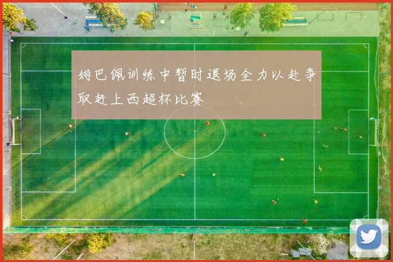 姆巴佩训练中暂时退场全力以赴争取赶上西超杯比赛