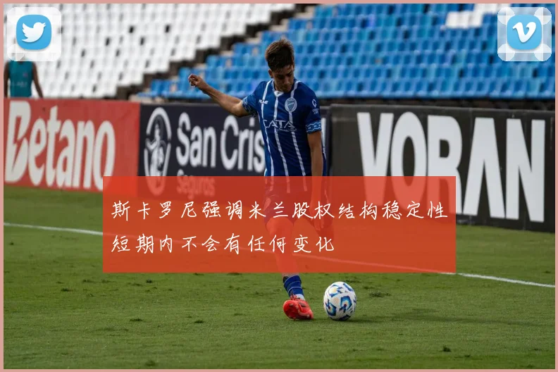 斯卡罗尼强调米兰股权结构稳定性短期内不会有任何变化